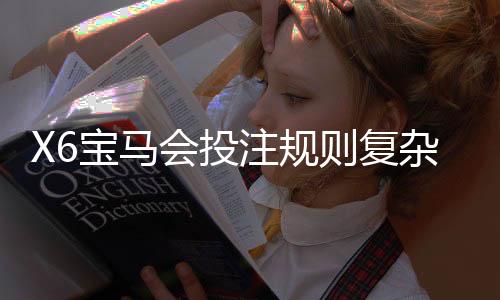 X6宝马会投注规则复杂吗？新手必看的玩法解析与技巧指南
