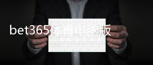 bet365体育电脑版怎么样？功能、稳定性与安全性全面评测