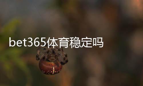 bet365体育稳定吗？真实稳定性、出款与安全性全方位实测解析