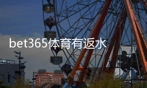 bet365体育有返水吗？新手必读：返水规则、计算方法与领取攻略