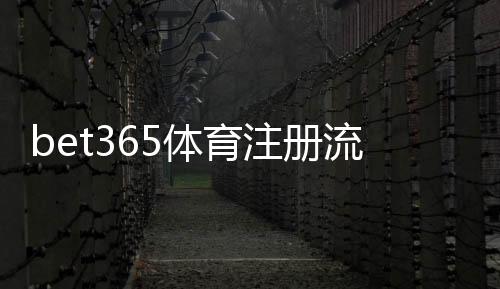 bet365体育注册流程详细图文教程：新手开户步骤、身份验证与常见问题解析