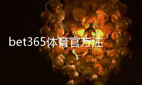 bet365体育官方注册地址在哪？最新官方网址与注册开户详细教程