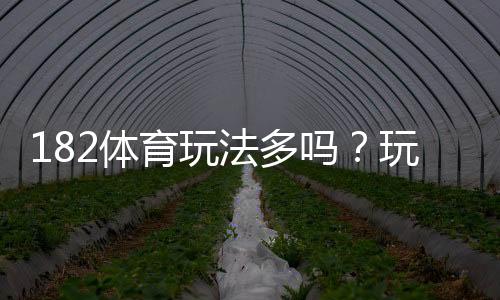 182体育玩法多吗？玩法种类、特色与新手投注攻略