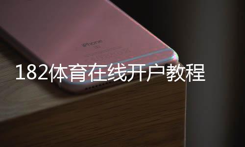 182体育在线开户教程：新手注册流程、实名认证与安全注意事项全面解析