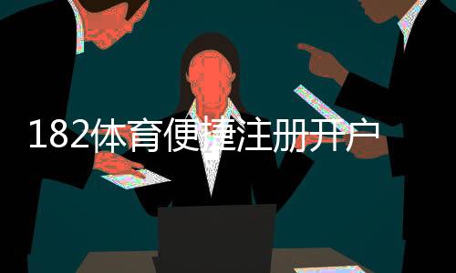 182体育便捷注册开户怎么做？新手一步到位快速注册指南