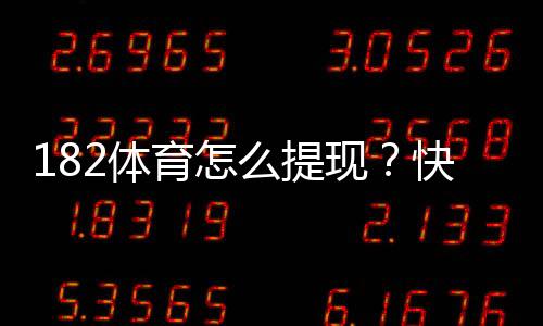182体育怎么提现？快速提现流程、到账时间与常见问题详解