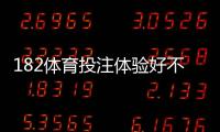 182体育投注体验好不好？真实用户评测：玩法、充值出款与安全性全面解析
