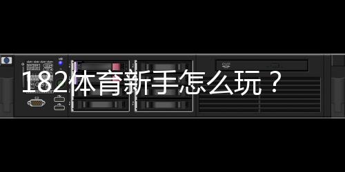 182体育新手怎么玩？注册、充值、投注与实战技巧全攻略