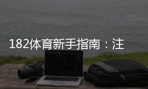 182体育新手指南：注册、充值到投注全流程教学与常见问题解答
