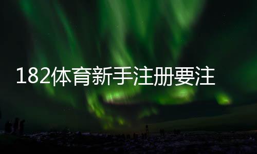 182体育新手注册要注意什么？账号安全、实名认证与优惠陷阱完整指南