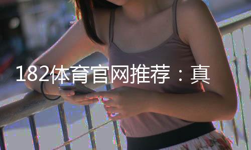 182体育官网推荐：真人评测、注册攻略与安全性详解