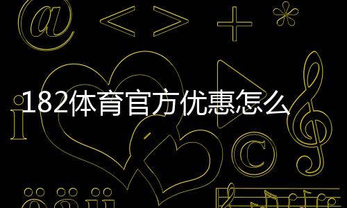 182体育官方优惠怎么领?最新优惠活动、领取攻略与使用规则全解析