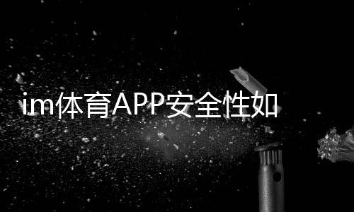 im体育APP安全性如何？资深玩家实测安全性能与体验分享