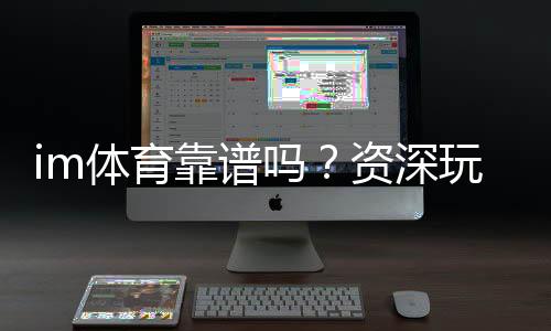 im体育靠谱吗？资深玩家揭秘平台真实体验与安全攻略