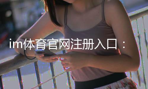 im体育官网注册入口：轻松完成注册畅享顶级体育投注体验