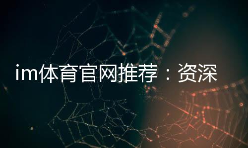im体育官网推荐：资深玩家揭秘最佳平台与实战技巧