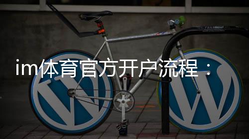 im体育官方开户流程：轻松完成注册与首存指南