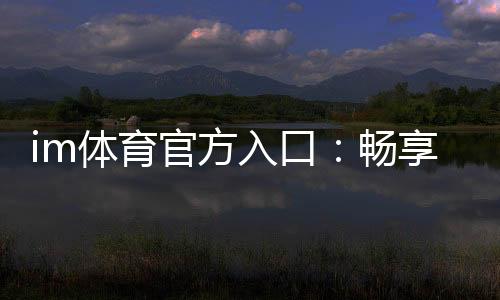 im体育官方入口：畅享顶级赛事投注与电子游艺乐趣
