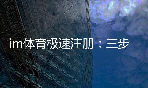im体育极速注册：三步极速开户畅享顶级体育赛事