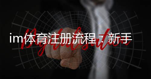 im体育注册流程：新手必看的详细步骤与技巧分享
