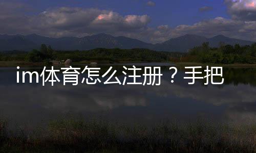 im体育怎么注册？手把手教你快速完成账号开通