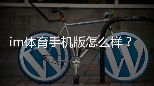 im体育手机版怎么样？资深玩家实测体验与使用技巧分享