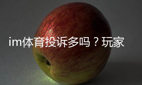 im体育投诉多吗？玩家真实反馈与平台服务解析