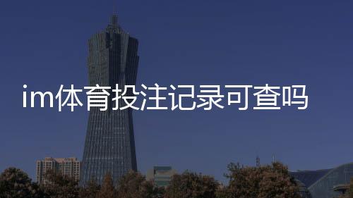 im体育投注记录可查吗？详解平台数据查询与安全验证流程