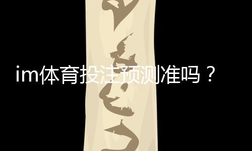 im体育投注预测准吗？资深玩家揭秘高胜率技巧与实战分析