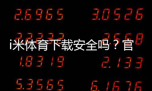 i米体育下载安全吗？官方渠道、风险分析与安全安装指南