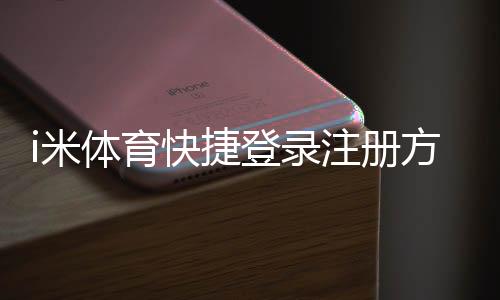 i米体育快捷登录注册方法详解：新用户一键快速上手与常见问题解答