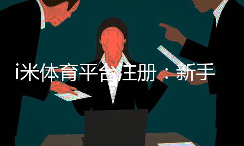 i米体育平台注册：新手必看的高效注册流程与技巧分享