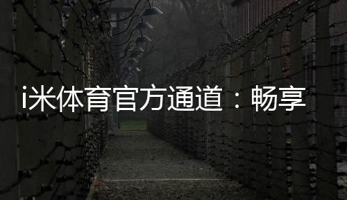 i米体育官方通道：畅享顶级体育投注与电子游艺体验