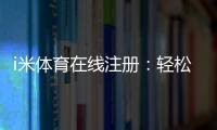 i米体育在线注册：轻松完成三步快速开户指南