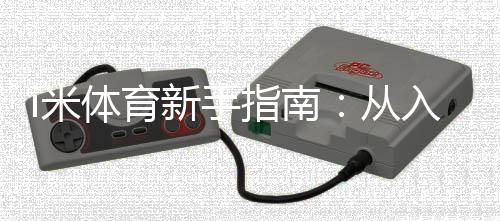 i米体育新手指南:从入门到精通的完整攻略