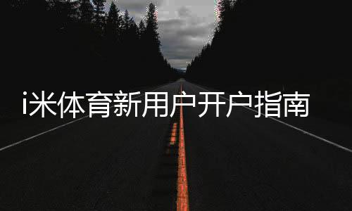 i米体育新用户开户指南：注册流程、实名认证与首存优惠全解析