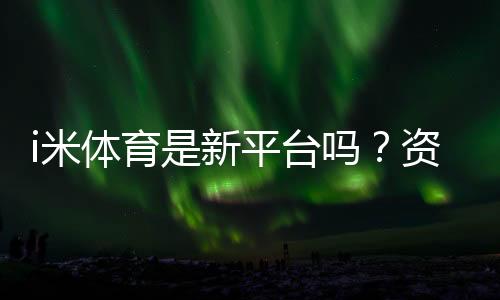 i米体育是新平台吗？资深玩家带你一探究竟