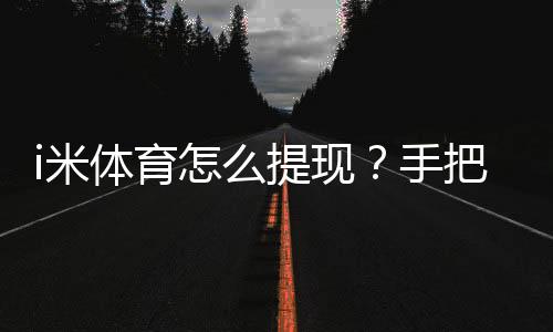 i米体育怎么提现？手把手教你快速到账的方法