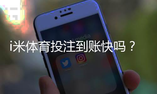 i米体育投注到账快吗？实测3分钟极速到账体验分享