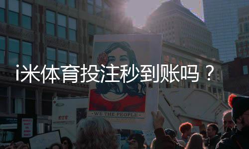 i米体育投注秒到账吗？实测到账速度与提款技巧分享