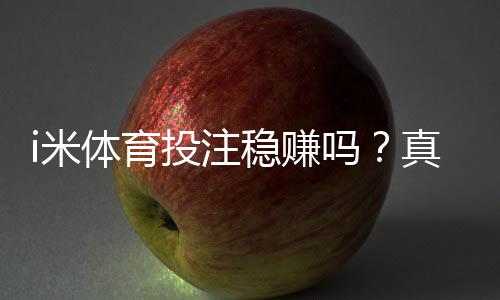 i米体育投注稳赚吗？真相解析：平台可靠性、盈利可能与新手避坑指南