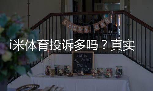 i米体育投诉多吗?真实用户反馈与投诉渠道解析