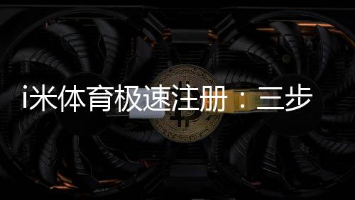 i米体育极速注册：三步完成极速开户畅享顶级赛事