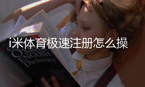 i米体育极速注册怎么操作？新手图文教程与常见问题解答