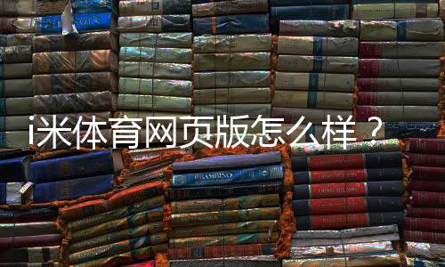 i米体育网页版怎么样？全面测评：功能、稳定性与用户体验解析