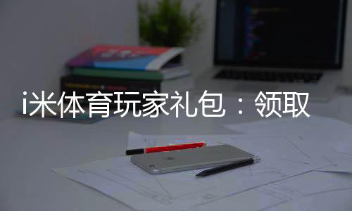 i米体育玩家礼包：领取独家福利与高额返利攻略