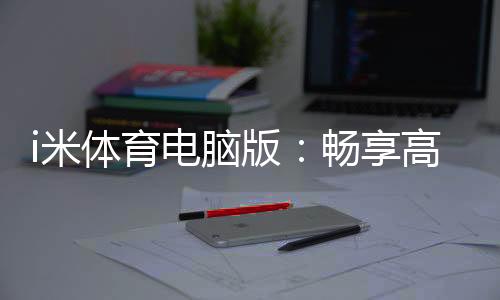 i米体育电脑版：畅享高清赛事与智能投注的终极体验