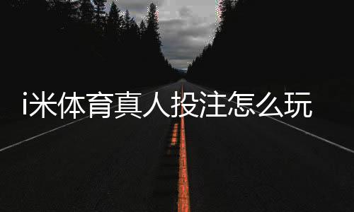 i米体育真人投注怎么玩？新手注册、充值与投注技巧全攻略