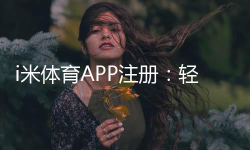 i米体育APP注册：轻松完成三步快速开户指南