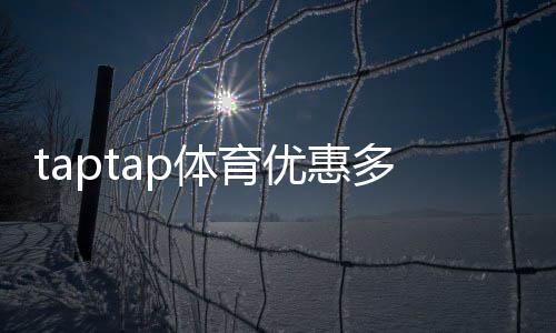 taptap体育优惠多吗？最新优惠活动、折扣类型与省钱领取攻略